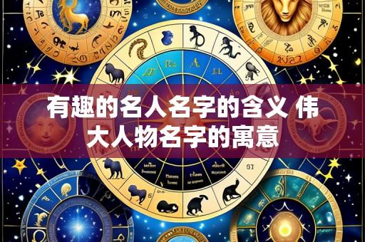 有趣的名人名字的含义 伟大人物名字的寓意