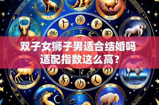 双子女狮子男适合结婚吗 适配指数这么高？