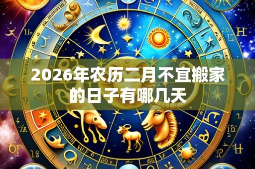 2026年农历二月不宜搬家的日子有哪几天