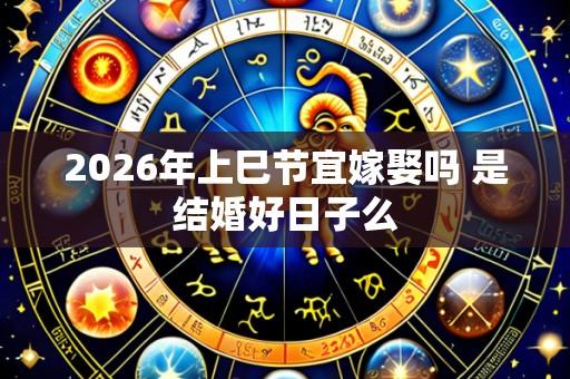 2026年上巳节宜嫁娶吗 是结婚好日子么