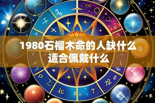1980石榴木命的人缺什么 适合佩戴什么