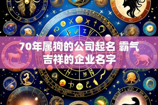 70年属狗的公司起名 霸气吉祥的企业名字