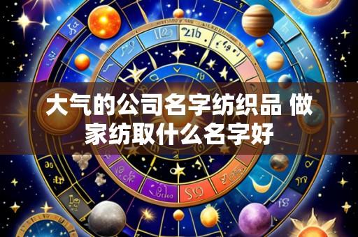 大气的公司名字纺织品 做家纺取什么名字好