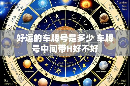 好运的车牌号是多少 车牌号中间带H好不好