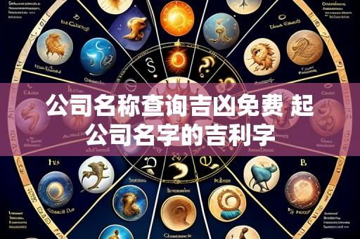 公司名称查询吉凶免费 起公司名字的吉利字