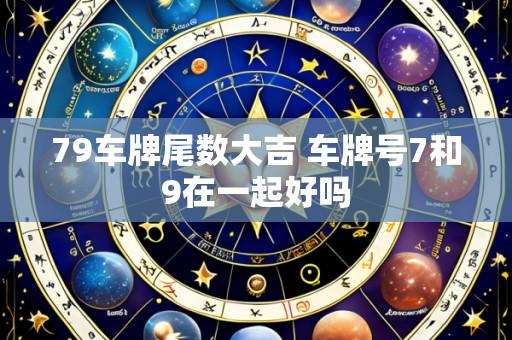 79车牌尾数大吉 车牌号7和9在一起好吗
