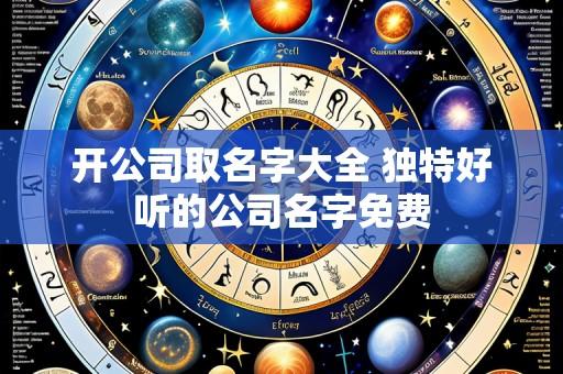 开公司取名字大全 独特好听的公司名字免费