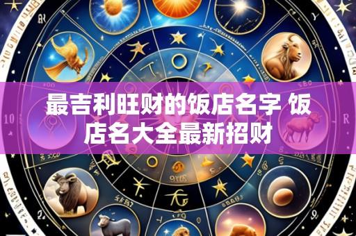 最吉利旺财的饭店名字 饭店名大全最新招财