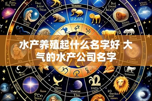 水产养殖起什么名字好 大气的水产公司名字