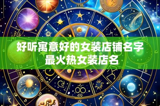好听寓意好的女装店铺名字 最火热女装店名