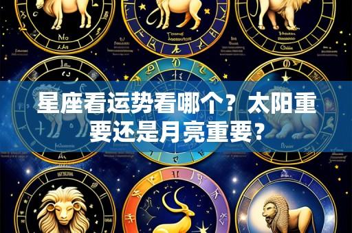 星座看运势看哪个？太阳重要还是月亮重要？