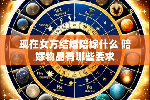 现在女方结婚陪嫁什么 陪嫁物品有哪些要求