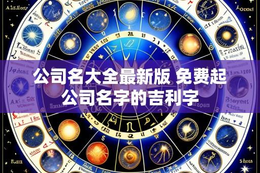 公司名大全最新版 免费起公司名字的吉利字