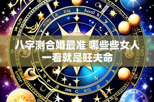 八字测合婚最准 哪些些女人一看就是旺夫命