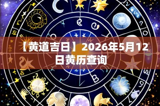 【黄道吉日】2026年5月12日黄历查询