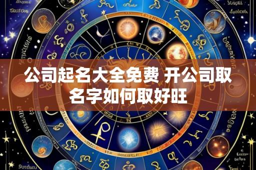 公司起名大全免费 开公司取名字如何取好旺