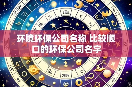 环境环保公司名称 比较顺口的环保公司名字
