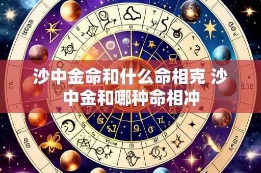 沙中金命和什么命相克 沙中金和哪种命相冲