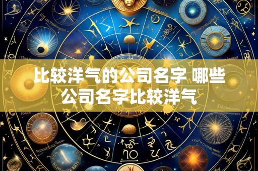 比较洋气的公司名字 哪些公司名字比较洋气