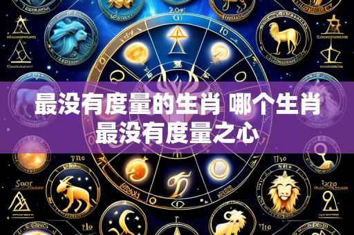 最没有度量的生肖 哪个生肖最没有度量之心