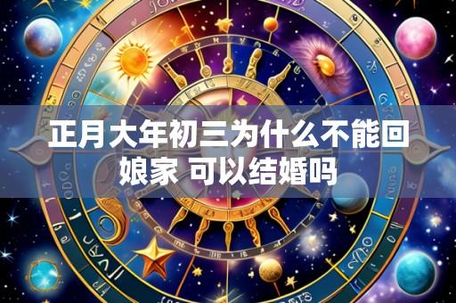 正月大年初三为什么不能回娘家 可以结婚吗