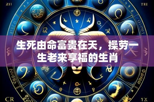 生死由命富贵在天，操劳一生老来享福的生肖