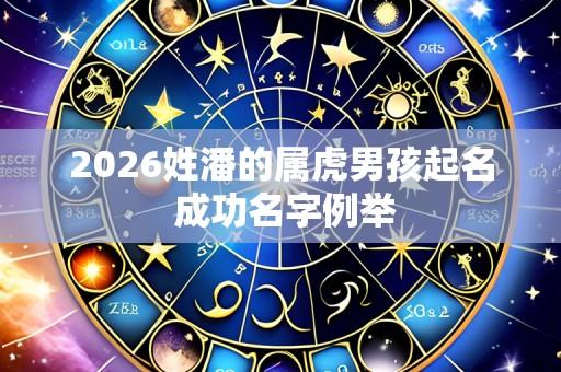 2026姓潘的属虎男孩起名 成功名字例举