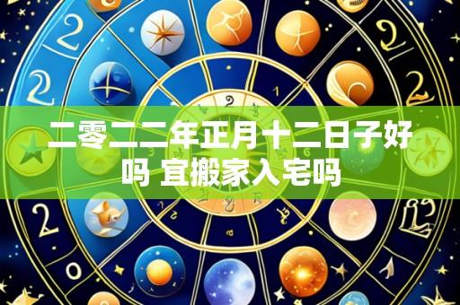 二零二二年正月十二日子好吗 宜搬家入宅吗