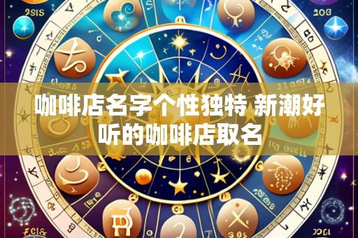 咖啡店名字个性独特 新潮好听的咖啡店取名