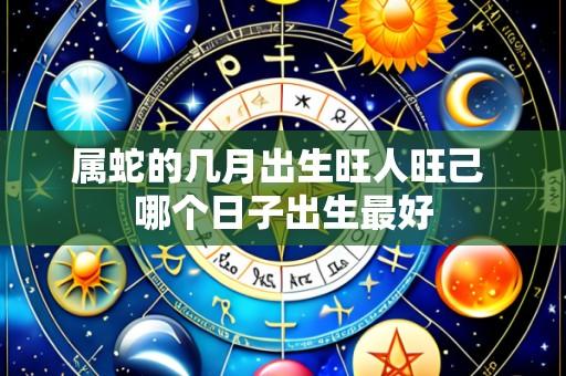属蛇的几月出生旺人旺己 哪个日子出生最好