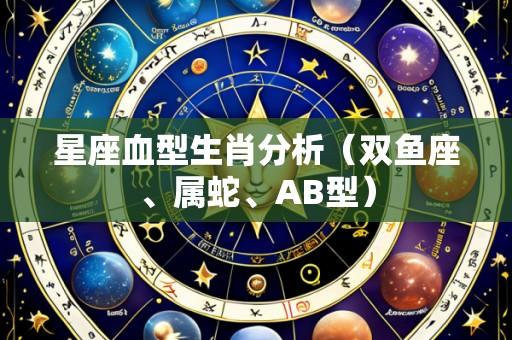 星座血型生肖分析(双鱼座、属蛇、AB型)