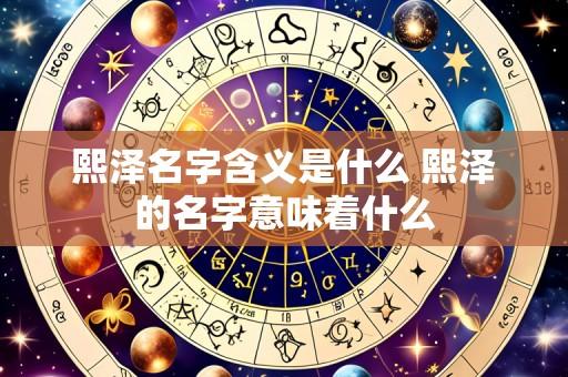 熙泽名字含义是什么 熙泽的名字意味着什么