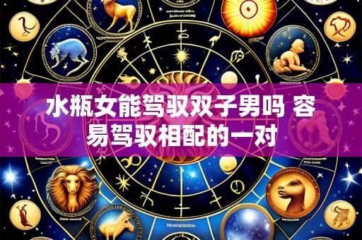 水瓶女能驾驭双子男吗 容易驾驭相配的一对