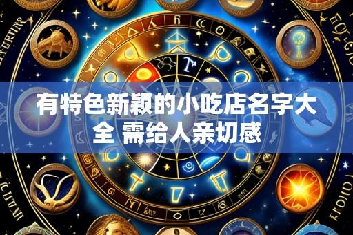 有特色新颖的小吃店名字大全 需给人亲切感