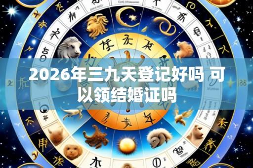 2026年三九天登记好吗 可以领结婚证吗