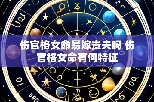 伤官格女命易嫁贵夫吗 伤官格女命有何特征
