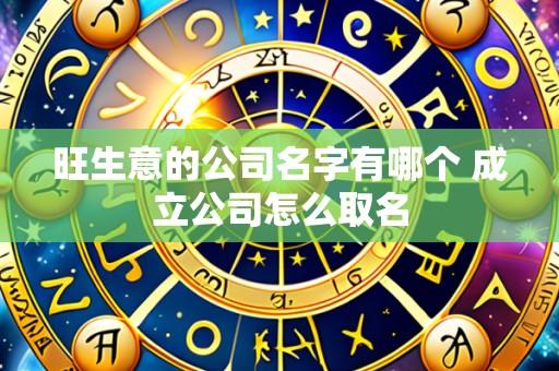 旺生意的公司名字有哪个 成立公司怎么取名