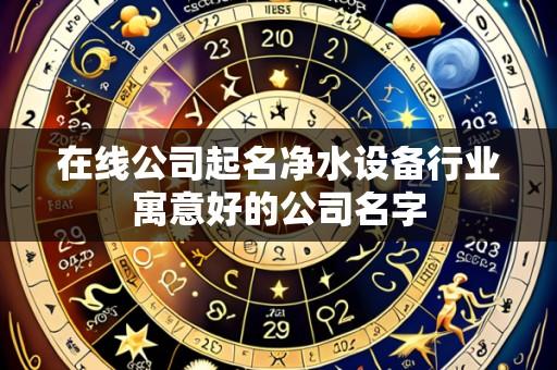 在线公司起名净水设备行业寓意好的公司名字
