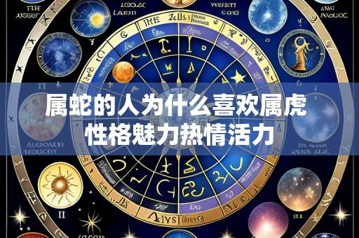 属蛇的人为什么喜欢属虎 性格魅力热情活力