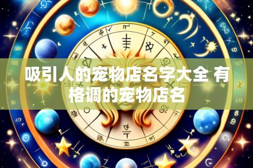吸引人的宠物店名字大全 有格调的宠物店名