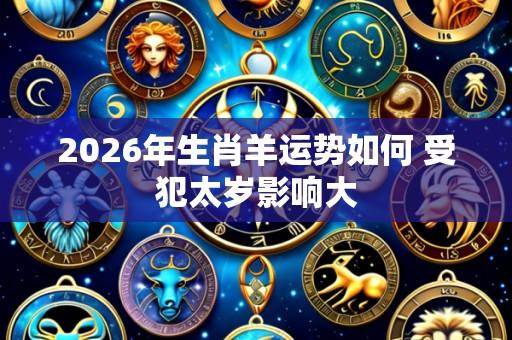 2026年生肖羊运势如何 受犯太岁影响大