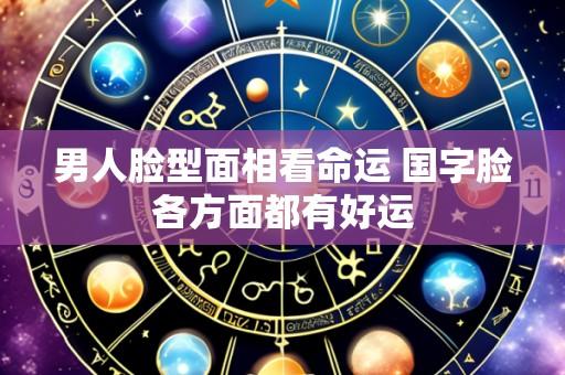 男人脸型面相看命运 国字脸各方面都有好运