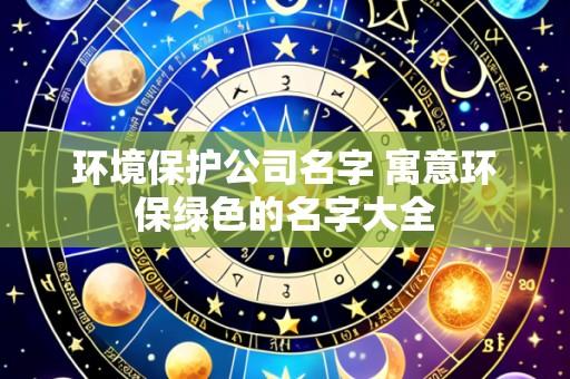 环境保护公司名字 寓意环保绿色的名字大全