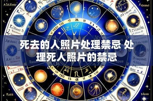 死去的人照片处理禁忌 处理死人照片的禁忌