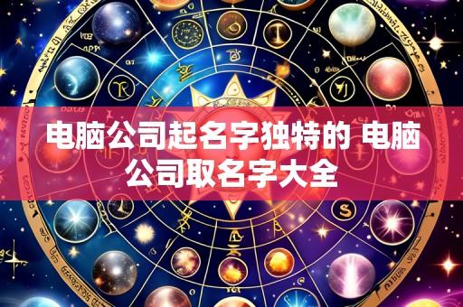 电脑公司起名字独特的 电脑公司取名字大全