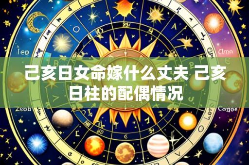 己亥日女命嫁什么丈夫 己亥日柱的配偶情况