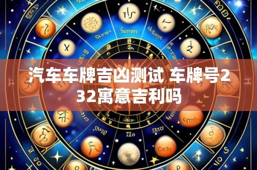 汽车车牌吉凶测试 车牌号232寓意吉利吗