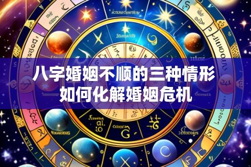 八字婚姻不顺的三种情形 如何化解婚姻危机