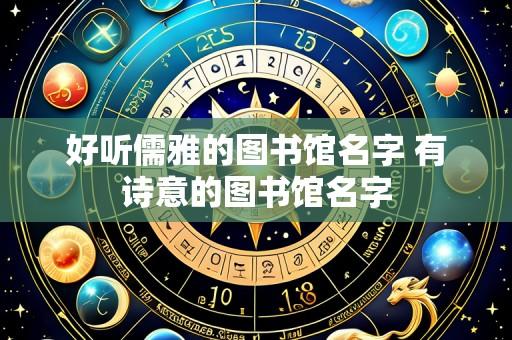 好听儒雅的图书馆名字 有诗意的图书馆名字