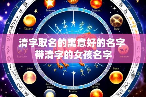 清字取名的寓意好的名字 带清字的女孩名字